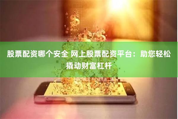 股票配资哪个安全 网上股票配资平台：助您轻松撬动财富杠杆