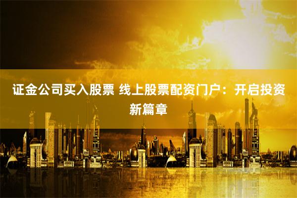 证金公司买入股票 线上股票配资门户：开启投资新篇章