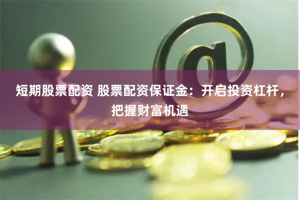 短期股票配资 股票配资保证金：开启投资杠杆，把握财富机遇