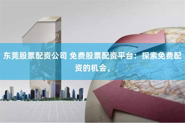 东莞股票配资公司 免费股票配资平台：探索免费配资的机会。