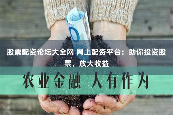 股票配资论坛大全网 网上配资平台：助你投资股票，放大收益