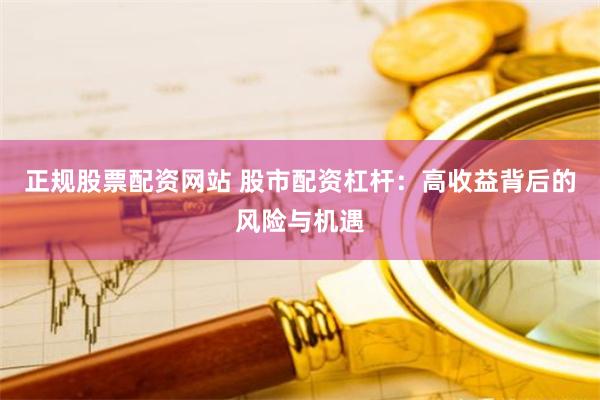 正规股票配资网站 股市配资杠杆：高收益背后的风险与机遇