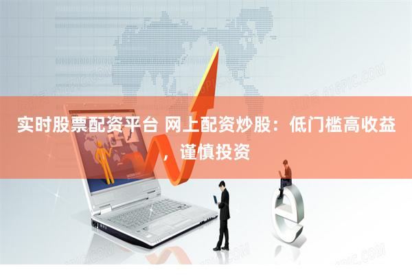 实时股票配资平台 网上配资炒股：低门槛高收益，谨慎投资