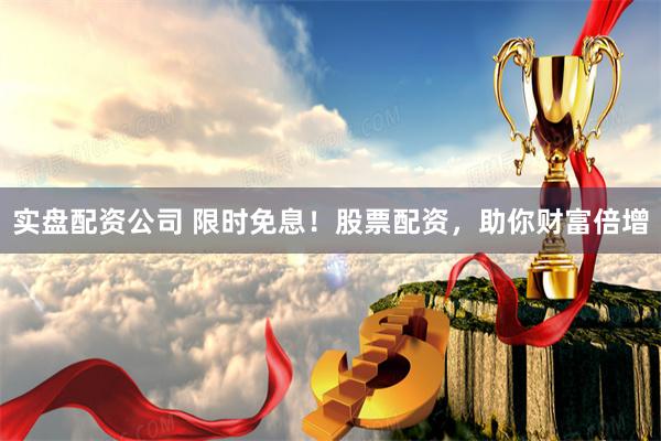 实盘配资公司 限时免息！股票配资，助你财富倍增