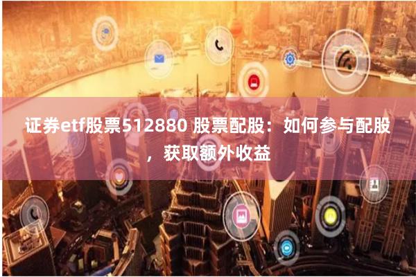 证券etf股票512880 股票配股：如何参与配股，获取额外收益
