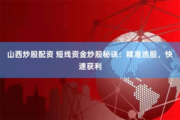 山西炒股配资 短线资金炒股秘诀：精准选股，快速获利