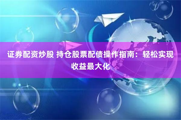 证券配资炒股 持仓股票配债操作指南：轻松实现收益最大化