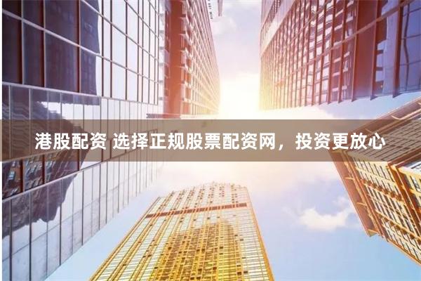 港股配资 选择正规股票配资网，投资更放心