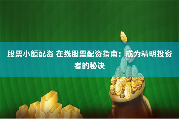 股票小额配资 在线股票配资指南：成为精明投资者的秘诀