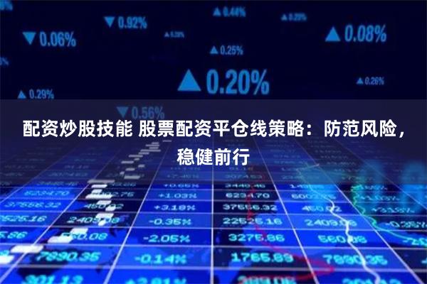 配资炒股技能 股票配资平仓线策略：防范风险，稳健前行