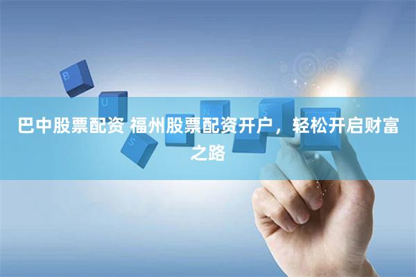 巴中股票配资 福州股票配资开户，轻松开启财富之路