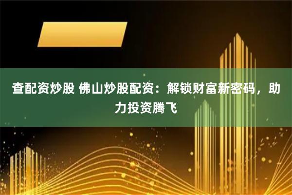 查配资炒股 佛山炒股配资：解锁财富新密码，助力投资腾飞