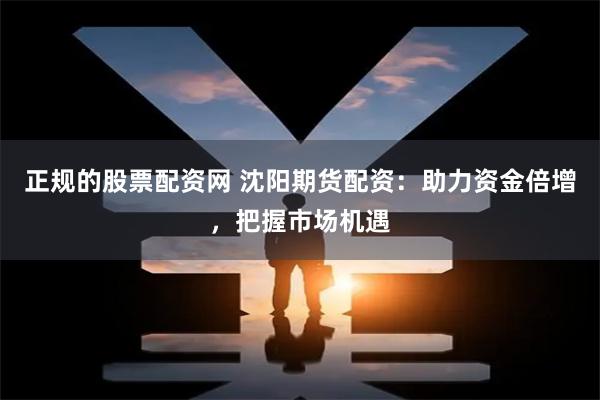 正规的股票配资网 沈阳期货配资：助力资金倍增，把握市场机遇