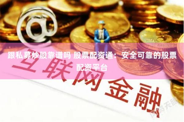 跟私募炒股靠谱吗 股票配资通：安全可靠的股票配资平台