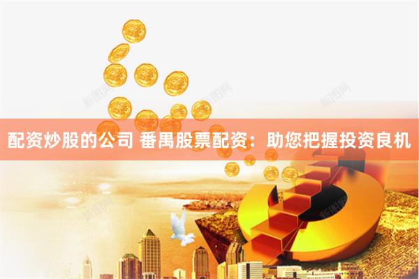 配资炒股的公司 番禺股票配资：助您把握投资良机