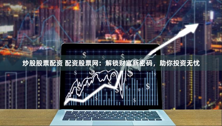 炒股股票配资 配资股票网：解锁财富新密码，助你投资无忧