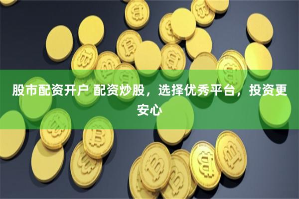 股市配资开户 配资炒股，选择优秀平台，投资更安心