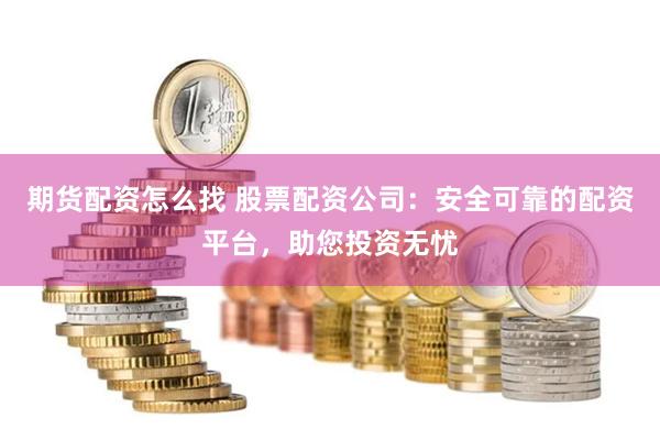 期货配资怎么找 股票配资公司：安全可靠的配资平台，助您投资无忧