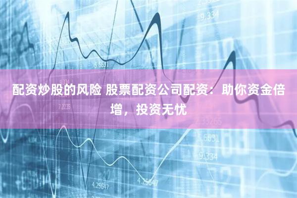 配资炒股的风险 股票配资公司配资：助你资金倍增，投资无忧