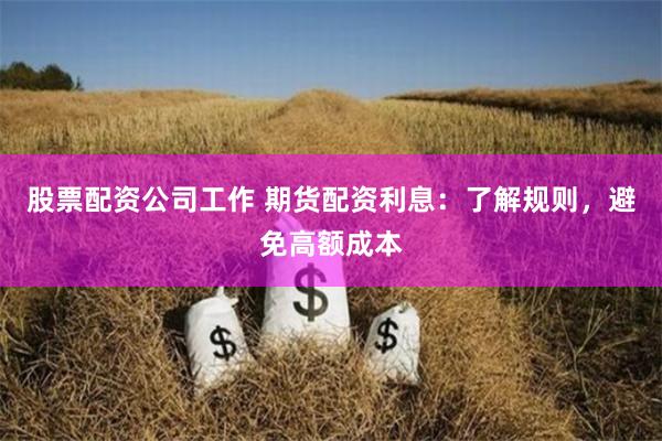 股票配资公司工作 期货配资利息：了解规则，避免高额成本
