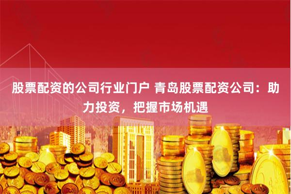 股票配资的公司行业门户 青岛股票配资公司：助力投资，把握市场机遇