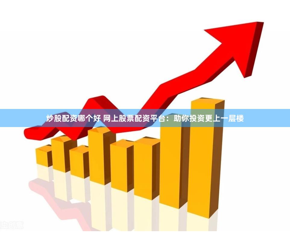 炒股配资哪个好 网上股票配资平台：助你投资更上一层楼