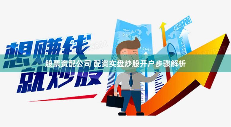 股票资配公司 配资实盘炒股开户步骤解析