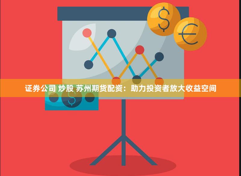 证券公司 炒股 苏州期货配资：助力投资者放大收益空间