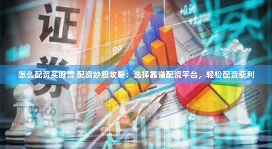 怎么配资买股票 配资炒股攻略：选择靠谱配资平台，轻松配资获利