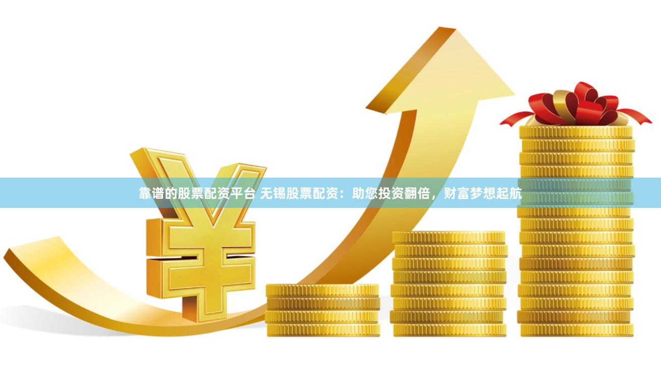 靠谱的股票配资平台 无锡股票配资：助您投资翻倍，财富梦想起航