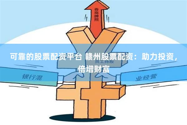 可靠的股票配资平台 赣州股票配资：助力投资，倍增财富
