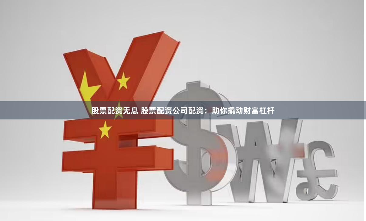 股票配资无息 股票配资公司配资：助你撬动财富杠杆