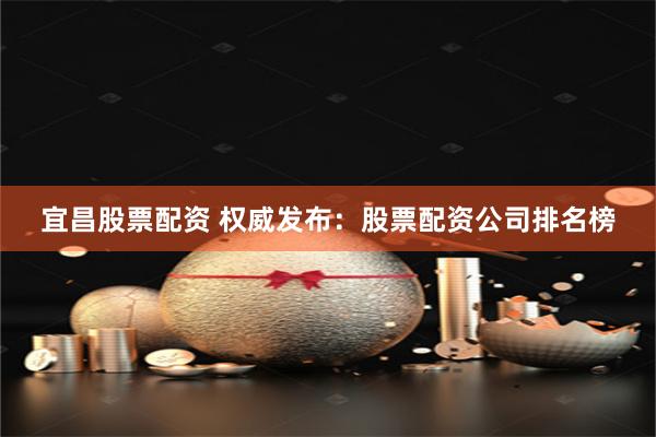 宜昌股票配资 权威发布：股票配资公司排名榜