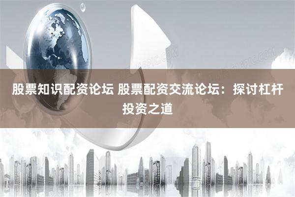 股票知识配资论坛 股票配资交流论坛：探讨杠杆投资之道