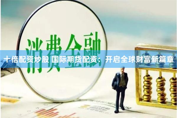 十倍配资炒股 国际期货配资：开启全球财富新篇章