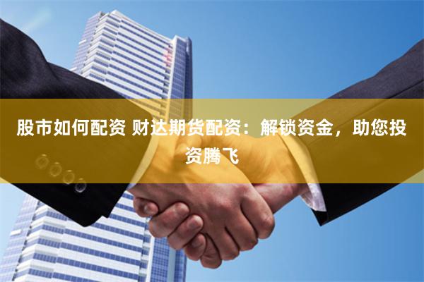 股市如何配资 财达期货配资：解锁资金，助您投资腾飞