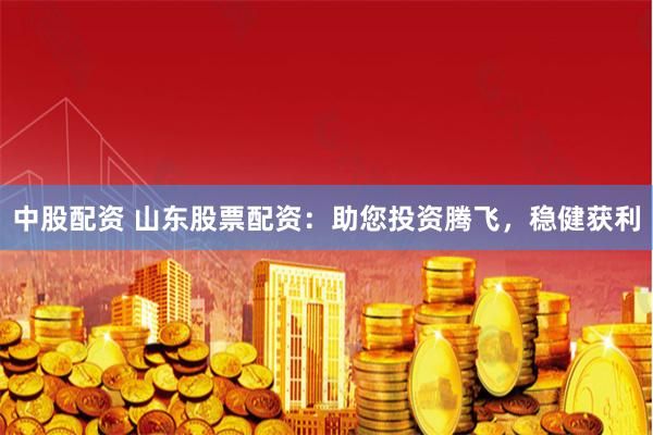 中股配资 山东股票配资：助您投资腾飞，稳健获利