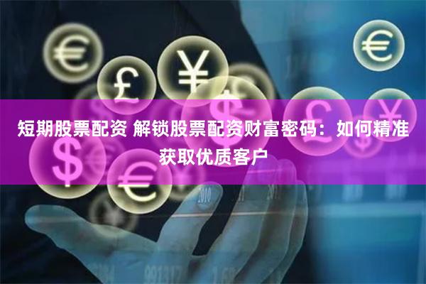 短期股票配资 解锁股票配资财富密码：如何精准获取优质客户