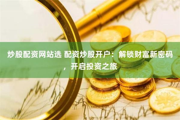 炒股配资网站选 配资炒股开户：解锁财富新密码，开启投资之旅