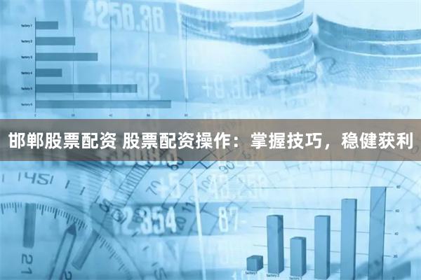 邯郸股票配资 股票配资操作：掌握技巧，稳健获利