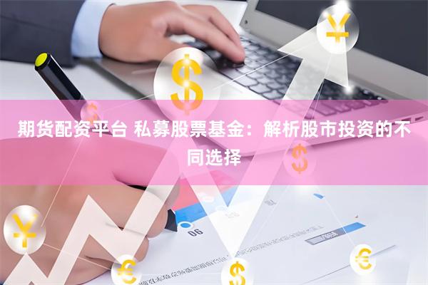 期货配资平台 私募股票基金：解析股市投资的不同选择