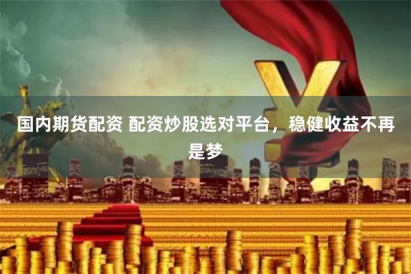 国内期货配资 配资炒股选对平台，稳健收益不再是梦