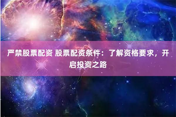 严禁股票配资 股票配资条件：了解资格要求，开启投资之路
