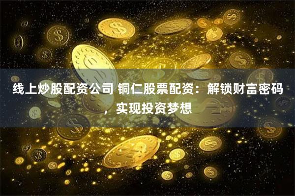 线上炒股配资公司 铜仁股票配资：解锁财富密码，实现投资梦想