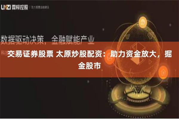 交易证券股票 太原炒股配资：助力资金放大，掘金股市