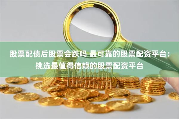股票配债后股票会跌吗 最可靠的股票配资平台：挑选最值得信赖的股票配资平台