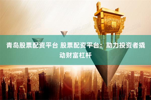 青岛股票配资平台 股票配资平台：助力投资者撬动财富杠杆