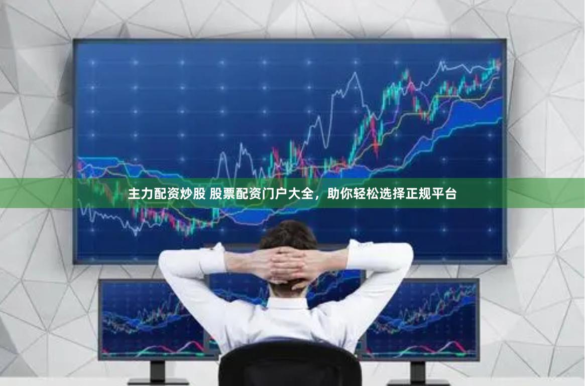 主力配资炒股 股票配资门户大全，助你轻松选择正规平台