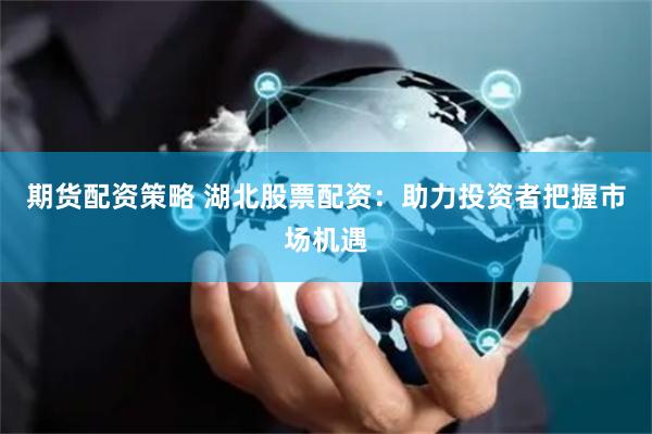 期货配资策略 湖北股票配资：助力投资者把握市场机遇