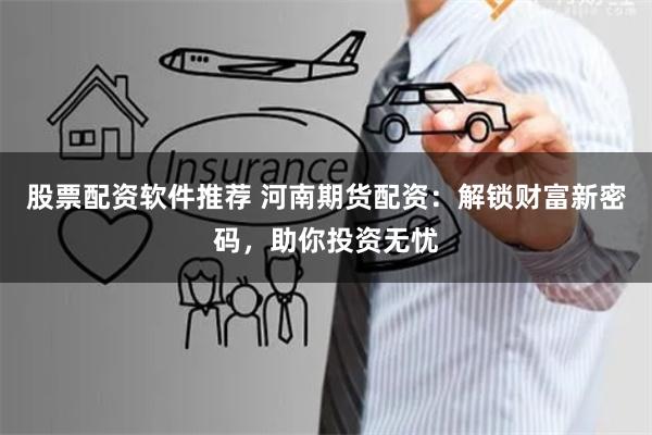 股票配资软件推荐 河南期货配资：解锁财富新密码，助你投资无忧